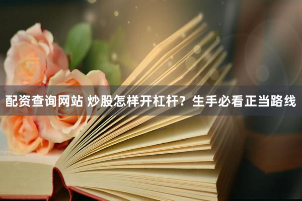 配资查询网站 炒股怎样开杠杆？生手必看正当路线