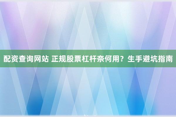 配资查询网站 正规股票杠杆奈何用？生手避坑指南