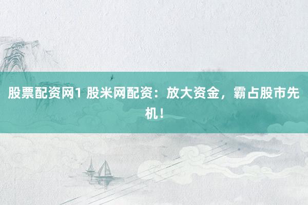 股票配资网1 股米网配资：放大资金，霸占股市先机！