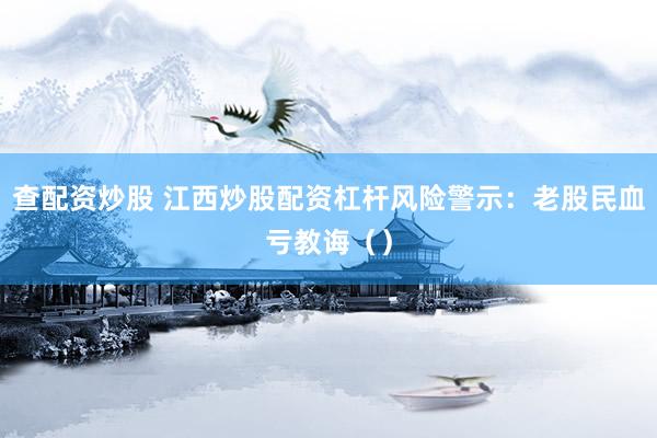 查配资炒股 江西炒股配资杠杆风险警示：老股民血亏教诲（）
