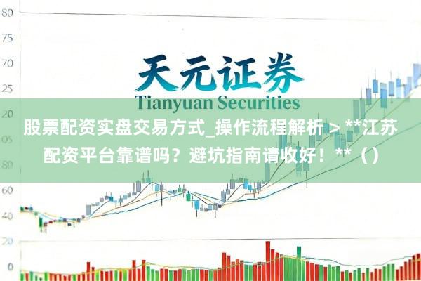 股票配资实盘交易方式_操作流程解析 > **江苏配资平台靠谱吗？避坑指南请收好！**（）