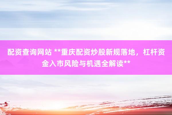 配资查询网站 **重庆配资炒股新规落地，杠杆资金入市风险与机遇全解读**