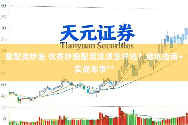 查配资炒股 优秀炒股配资流派怎样选？避坑指南+实战本事**