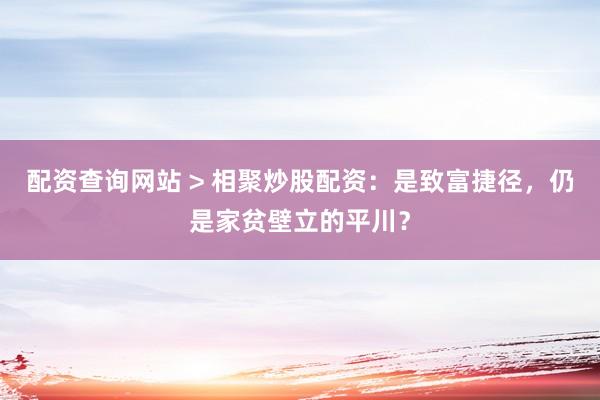 配资查询网站 > 相聚炒股配资：是致富捷径，仍是家贫壁立的平川？