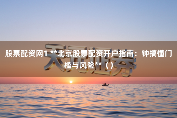 股票配资网1 **北京股票配资开户指南：钟搞懂门槛与风险**（）